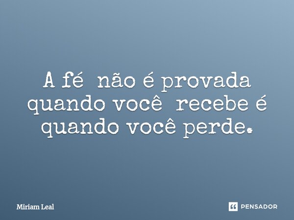 ⁠A fé não é provada quando você recebe é quando você perde.... Frase de Miriam Leal.