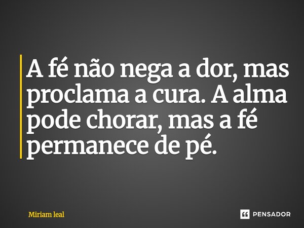 ⁠A fé não nega a dor, mas proclama a cura. A alma pode chorar, mas a fé permanece de pé.... Frase de Miriam Leal.