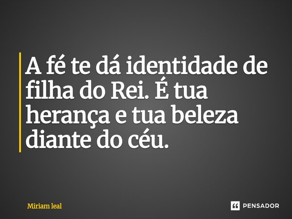 ⁠A fé te dá identidade de filha do Rei. É tua herança e tua beleza diante do céu.... Frase de Miriam Leal.