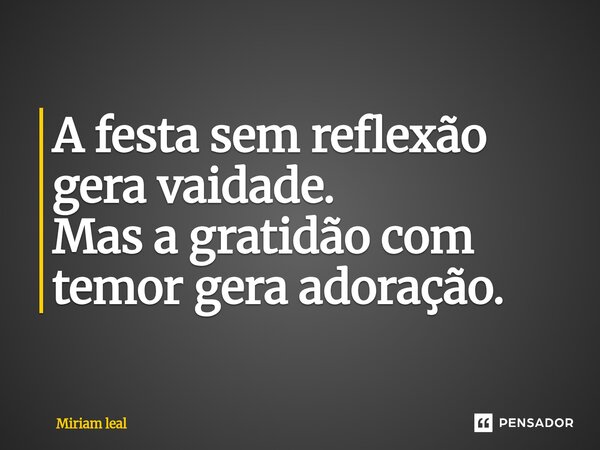⁠A festa sem reflexão gera vaidade. Mas a gratidão com temor gera adoração.... Frase de Miriam Leal.