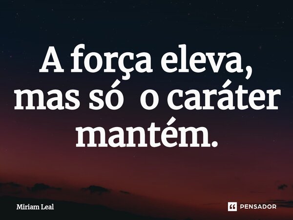 ⁠A força eleva, mas só o caráter mantém.... Frase de Miriam Leal.