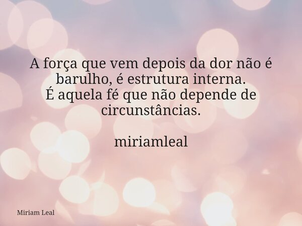 A força que vem depois da dor não é barulho, é estrutura interna. É aquela fé que não depende de circunstâncias. miriamleal... Frase de Miriam Leal.