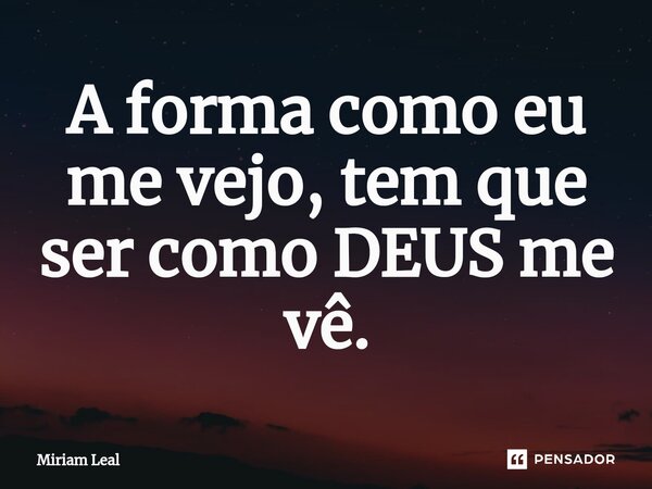 ⁠A forma como eu me vejo, tem que ser como DEUS me vê.... Frase de Miriam Leal.