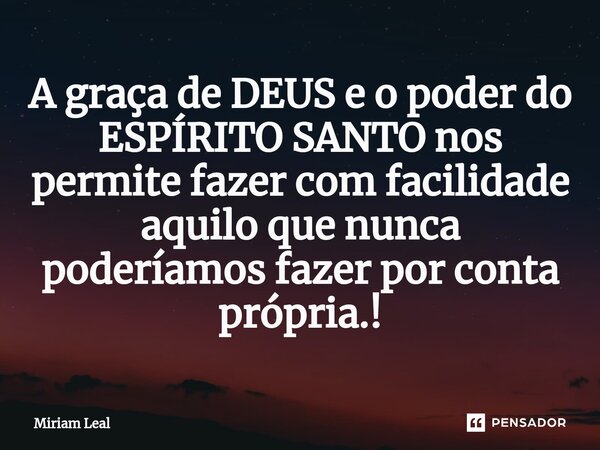 ⁠A graça de DEUS e o poder do ESPÍRITO SANTO nos permite fazer com facilidade aquilo que nunca poderíamos fazer por conta própria.!... Frase de Miriam Leal.