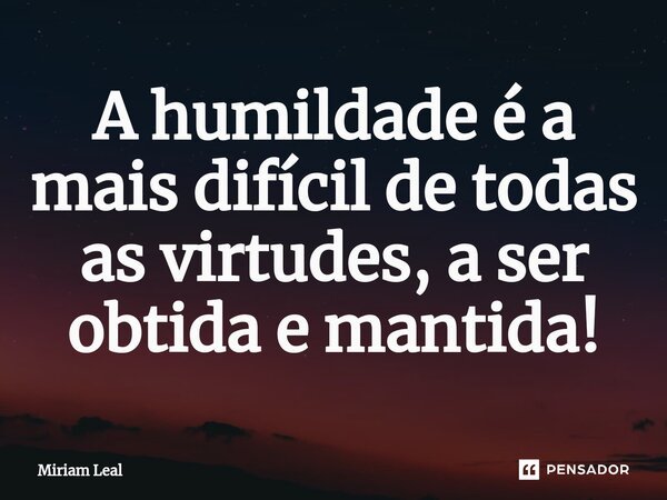⁠A humildade é a mais difícil de todas as virtudes, a ser obtida e mantida!... Frase de Miriam Leal.