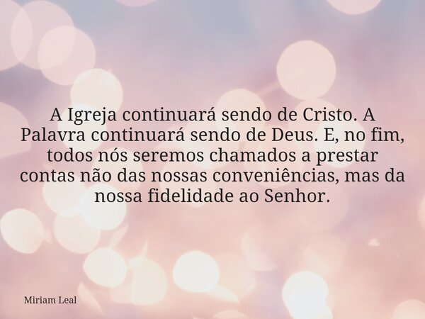 A Igreja continuará sendo de Cristo. A Palavra continuará sendo de Deus. E, no fim, todos nós seremos chamados a prestar contas não das nossas conveniências, ma... Frase de Miriam Leal.