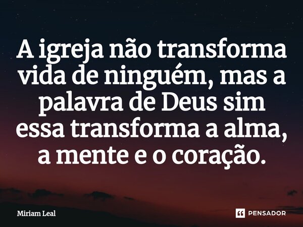⁠A igreja não transforma vida de ninguém, mas a palavra de Deus sim essa transforma a alma, a mente e o coração.... Frase de Miriam Leal.