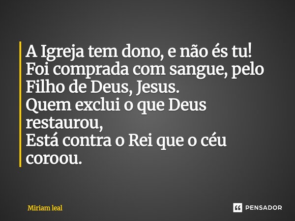 ⁠A Igreja tem dono, e não és tu! Foi comprada com sangue, pelo Filho de Deus, Jesus. Quem exclui o que Deus restaurou, Está contra o Rei que o céu coroou.... Frase de Miriam Leal.