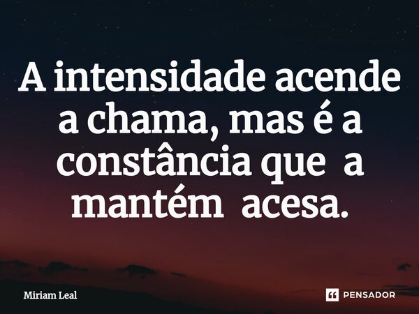 ⁠A intensidade acende a chama, mas é a constância que a mantém acesa.... Frase de Miriam Leal.