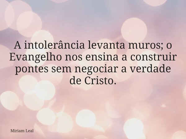 A intolerância levanta muros; o Evangelho nos ensina a construir pontes sem negociar a verdade de Cristo.... Frase de Miriam Leal.