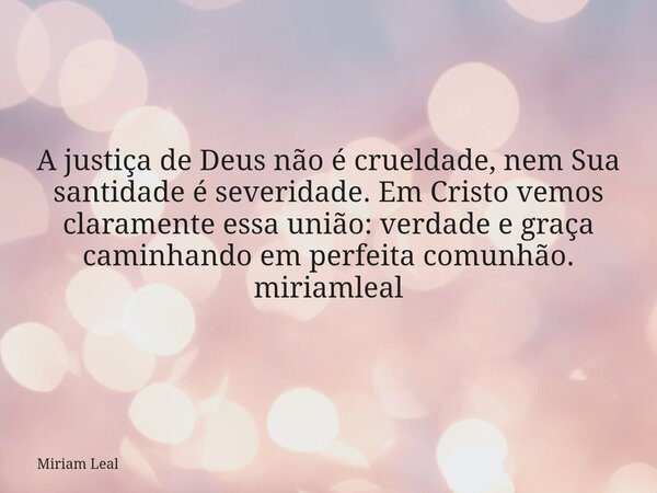 A justiça de Deus não é crueldade, nem Sua santidade é severidade. Em Cristo vemos claramente essa união: verdade e graça caminhando em perfeita comunhão. miria... Frase de Miriam Leal.