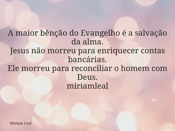 A maior bênção do Evangelho é a salvação da alma. Jesus não morreu para enriquecer contas bancárias. Ele morreu para reconciliar o homem com Deus. miriamleal... Frase de Miriam Leal.