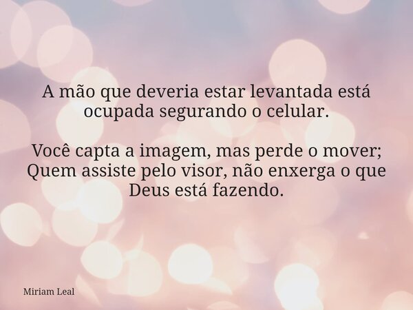 A mão que deveria estar levantada está ocupada segurando o celular. Você capta a imagem, mas perde o mover; Quem assiste pelo visor, não enxerga o que Deus está... Frase de Miriam Leal.