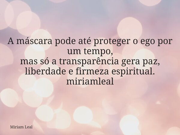 A máscara pode até proteger o ego por um tempo, mas só a transparência gera paz, liberdade e firmeza espiritual. miriamleal... Frase de Miriam Leal.