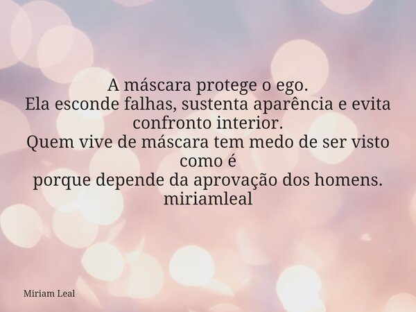 A máscara protege o ego. Ela esconde falhas, sustenta aparência e evita confronto interior. Quem vive de máscara tem medo de ser visto como é porque depende da ... Frase de Miriam Leal.