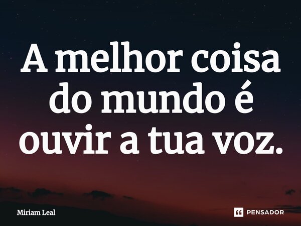 ⁠A melhor coisa do mundo é ouvir a tua voz.... Frase de Miriam Leal.
