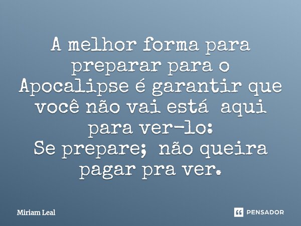⁠A melhor forma para preparar para o Apocalipse é garantir que você não vai está aqui para ver-lo: Se prepare; não queira pagar pra ver.... Frase de Miriam Leal.