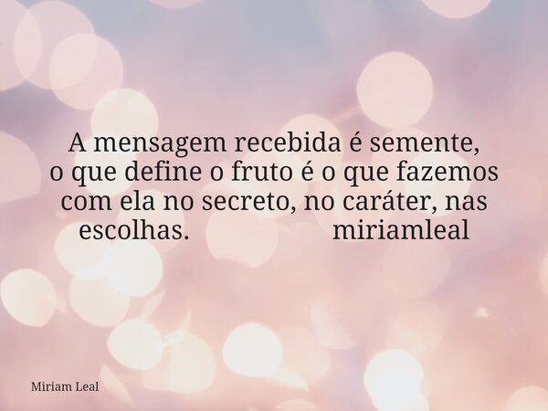 A mensagem recebida é semente, o que define o fruto é o que fazemos com ela no secreto, no caráter, nas escolhas. miriamleal... Frase de Miriam Leal.