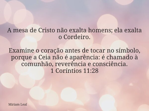 A mesa de Cristo não exalta homens; ela exalta o Cordeiro. Examine o coração antes de tocar no símbolo, porque a Ceia não é aparência: é chamado à comunhão, rev... Frase de Miriam Leal.
