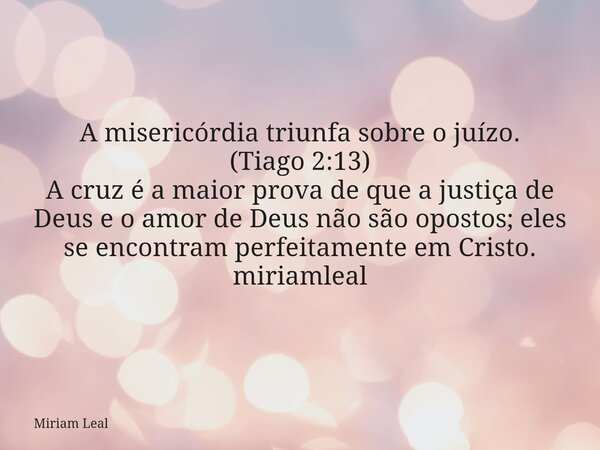 A misericórdia triunfa sobre o juízo. (Tiago 2:13) A cruz é a maior prova de que a justiça de Deus e o amor de Deus não são opostos; eles se encontram perfeitam... Frase de Miriam Leal.