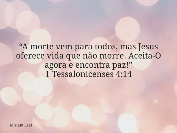 “A morte vem para todos, mas Jesus oferece vida que não morre. Aceita-O agora e encontra paz!” 1 Tessalonicenses 4:14... Frase de Miriam Leal.