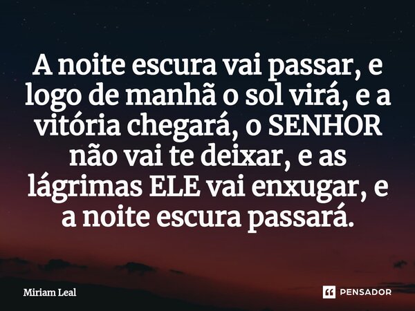 ⁠A noite escura vai passar, e logo de manhã o sol virá, e a vitória chegará, o SENHOR não vai te deixar, e as lágrimas ELE vai enxugar, e a noite escura passará... Frase de Miriam Leal.