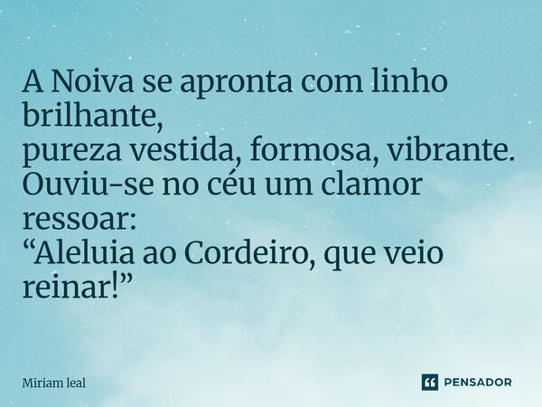 ⁠A Noiva se apronta com linho brilhante, pureza vestida, formosa, vibrante. Ouviu-se no céu um clamor ressoar: “Aleluia ao Cordeiro, que veio reinar!”... Frase de Miriam Leal.