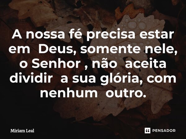 ⁠A nossa fé precisa estar em Deus, somente nele, o Senhor , não aceita dividir a sua glória, com nenhum outro.... Frase de Miriam Leal.