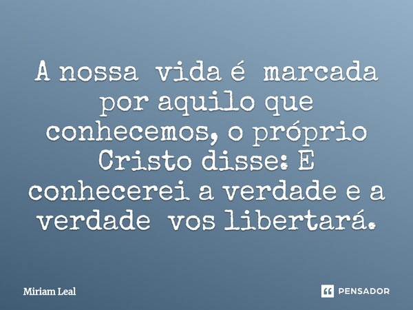 ⁠A nossa vida é marcada por aquilo que conhecemos, o próprio Cristo disse: E conhecerei a verdade e a verdade vos libertará.... Frase de Miriam Leal.