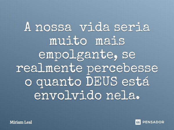 ⁠A nossa vida seria muito mais empolgante, se realmente percebesse o quanto DEUS está envolvido nela.... Frase de Miriam Leal.