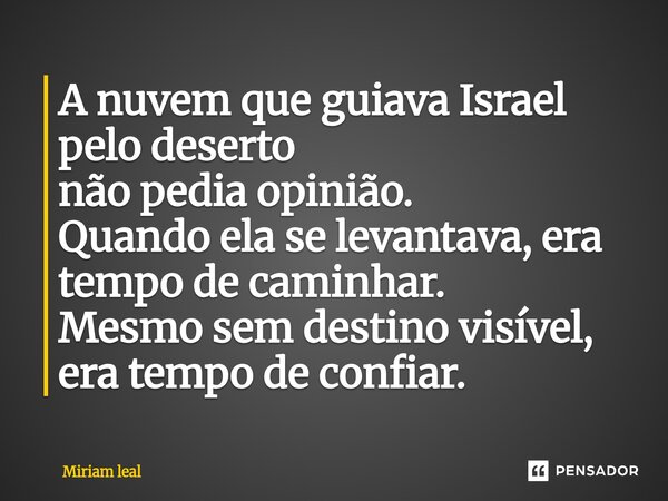 ⁠A nuvem que guiava Israel pelo deserto não pedia opinião. Quando ela se levantava, era tempo de caminhar. Mesmo sem destino visível, era tempo de confiar.... Frase de Miriam Leal.