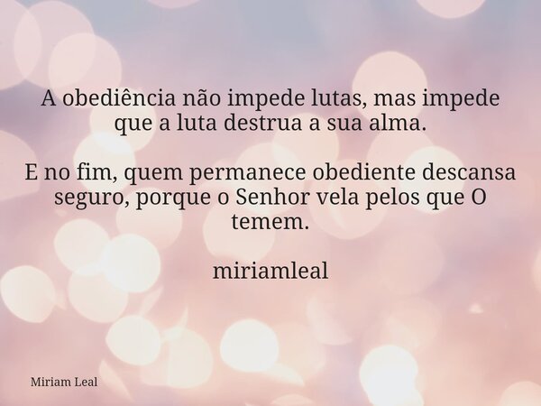 A obediência não impede lutas, mas impede que a luta destrua a sua alma. E no fim, quem permanece obediente descansa seguro, porque o Senhor vela pelos que O te... Frase de Miriam Leal.