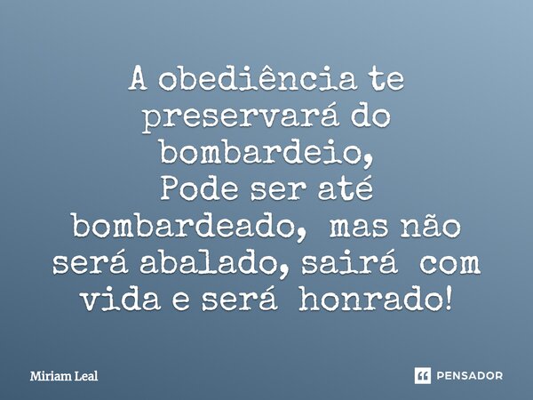 ⁠A obediência te preservará do bombardeio, Pode ser até bombardeado, mas não será abalado, sairá com vida e será honrado!... Frase de Miriam Leal.