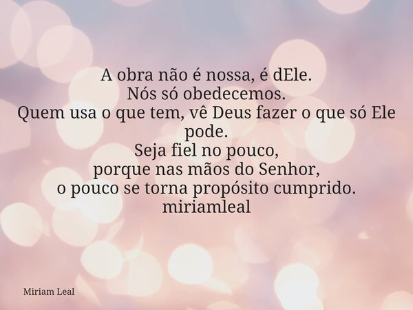 A obra não é nossa, é dEle. Nós só obedecemos. Quem usa o que tem, vê Deus fazer o que só Ele pode. Seja fiel no pouco, porque nas mãos do Senhor, o pouco se to... Frase de Miriam Leal.