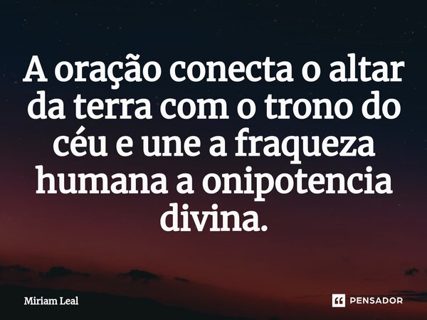 ⁠A oração conecta o altar da terra com o trono do céu e une a fraqueza humana a onipotencia divina.... Frase de Miriam Leal.