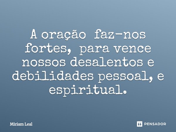 ⁠A oração faz-nos fortes, para vence nossos desalentos e debilidades pessoal, e espiritual.... Frase de Miriam Leal.
