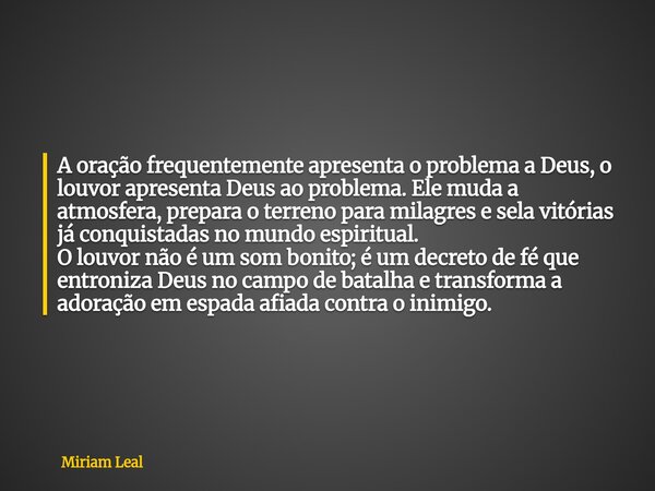A oração frequentemente apresenta o problema a Deus, o louvor apresenta Deus ao problema. Ele muda a atmosfera, prepara o terreno para milagres e sela vitórias ... Frase de Miriam Leal.
