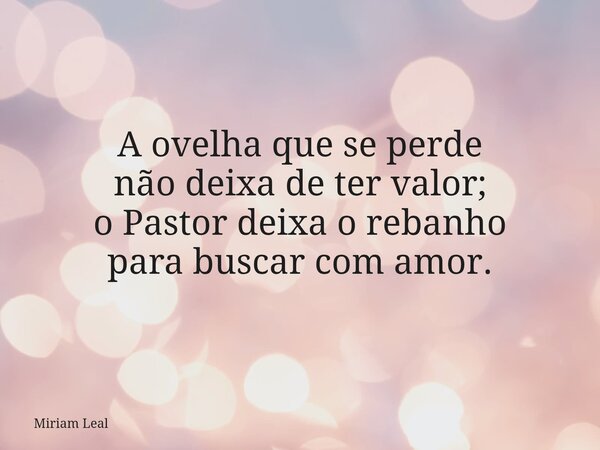 A ovelha que se perde não deixa de ter valor; o Pastor deixa o rebanho para buscar com amor.... Frase de Miriam Leal.