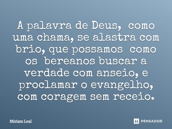 ⁠A palavra de Deus, como uma chama, se alastra com brio, que possamos como os bereanos buscar a verdade com anseio, e proclamar o evangelho, com coragem sem rec... Frase de Miriam Leal.