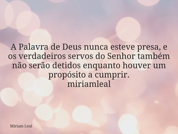 A Palavra de Deus nunca esteve presa, e os verdadeiros servos do Senhor também não serão detidos enquanto houver um propósito a cumprir. miriamleal... Frase de Miriam Leal.