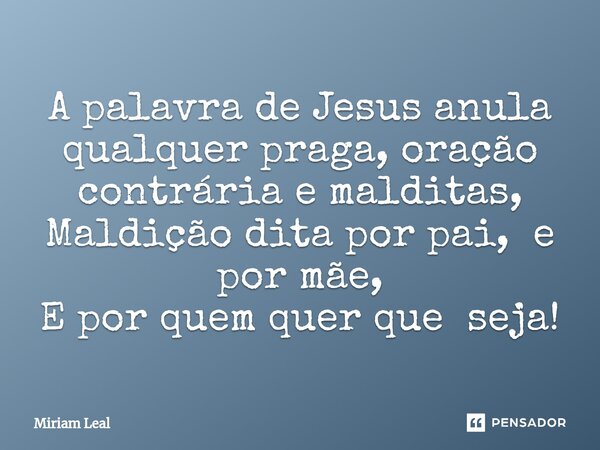⁠A palavra de Jesus anula qualquer praga, oração contrária e malditas, Maldição dita por pai, e por mãe, E por quem quer que seja!... Frase de Miriam Leal.