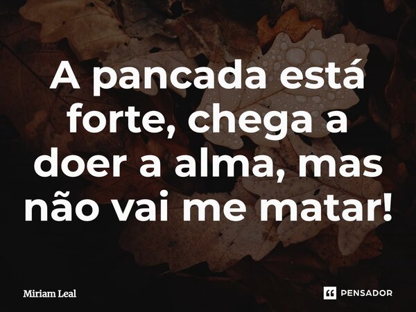 ⁠A pancada está forte, chega a doer a alma, mas não vai me matar!... Frase de Miriam Leal.