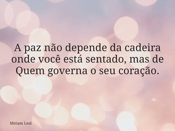 A paz não depende da cadeira onde você está sentado, mas de Quem governa o seu coração.... Frase de Miriam Leal.