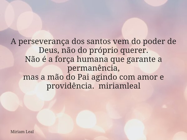 A perseverança dos santos vem do poder de Deus, não do próprio querer. Não é a força humana que garante a permanência, mas a mão do Pai agindo com amor e provid... Frase de Miriam Leal.