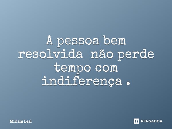 ⁠A pessoa bem resolvida não perde tempo com indiferença .... Frase de Miriam Leal.