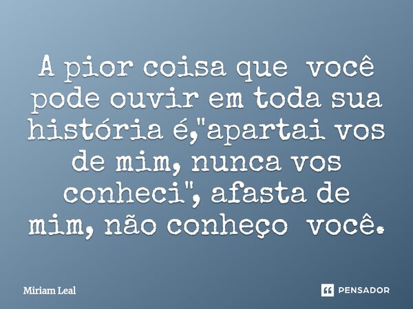 ⁠A pior coisa que você pode ouvir em toda sua história é, "apartai vos de mim, nunca vos conheci", afasta de mim, não conheço você.... Frase de Miriam Leal.