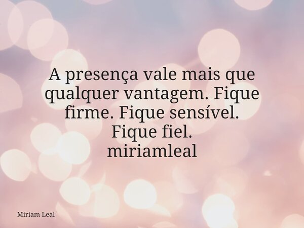 A presença vale mais que qualquer vantagem. Fique firme.Fique sensível. Fique fiel. miriamleal... Frase de Miriam Leal.