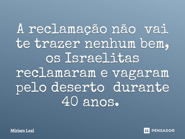 A reclamação não vai te trazer nenhum bem, os Israelitas reclamaram e vagaram pelo deserto durante 40 anos. ⁠... Frase de Miriam Leal.