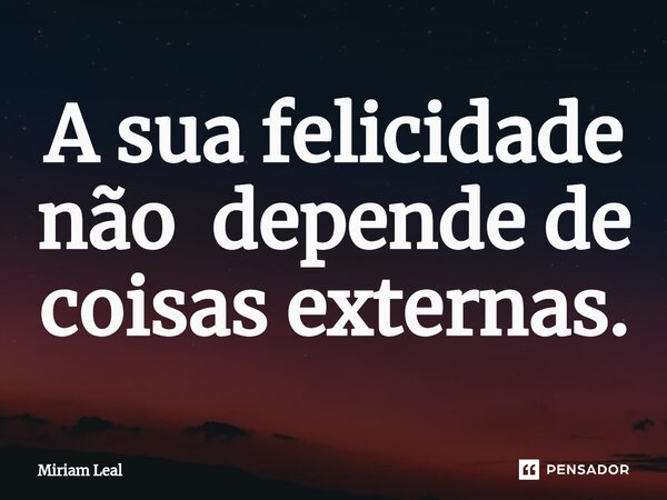 ⁠A sua felicidade não depende de coisas externas.... Frase de Miriam Leal.