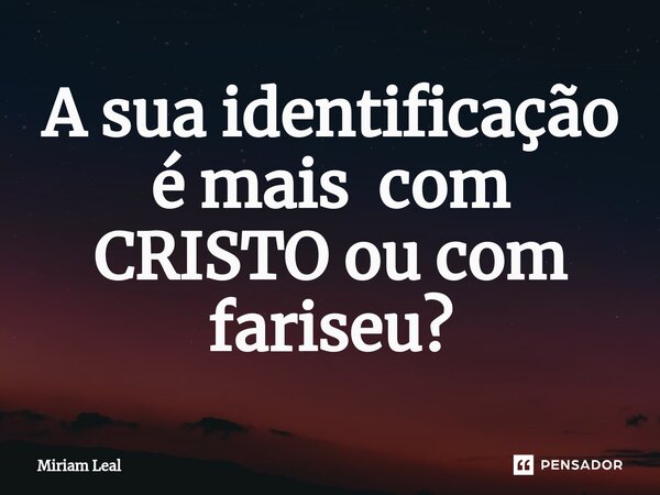 A sua identificação é mais com CRISTO ou com fariseu?... Frase de Miriam Leal.